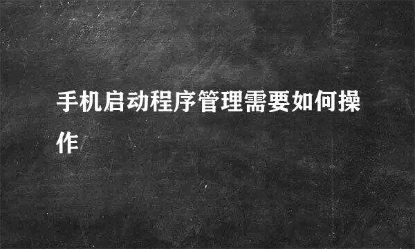 手机启动程序管理需要如何操作