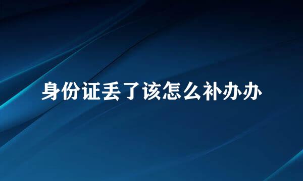 身份证丢了该怎么补办办