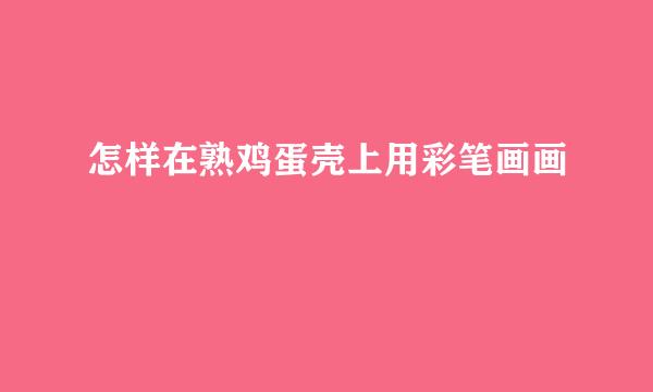 怎样在熟鸡蛋壳上用彩笔画画